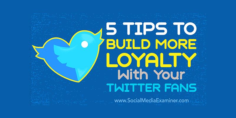 5 Tips to Build More Loyalty With Your Twitter Fans