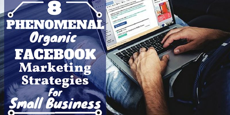 8 Phenomenal Organic Facebook Marketing Strategies For Small Business