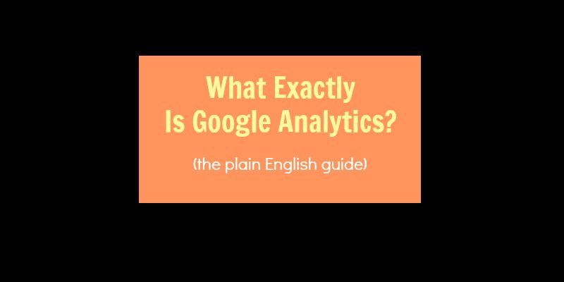 What Is Google Analytics? (The Plain English Guide)