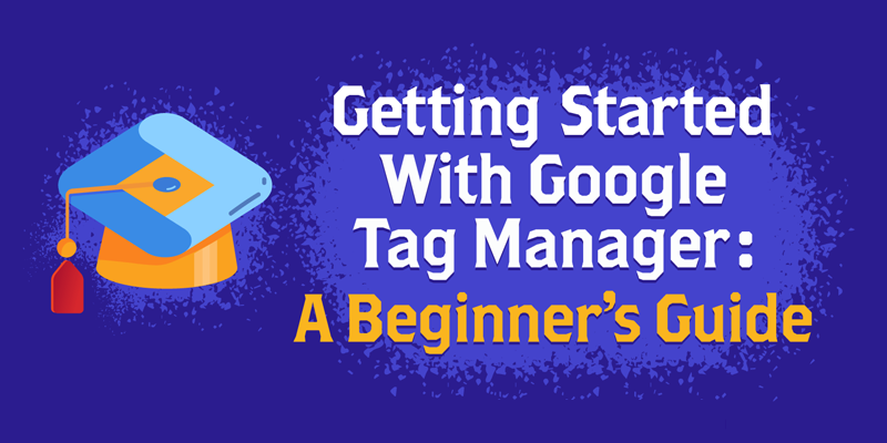 Getting Started With Google Tag Manager: A Beginner’s Guide